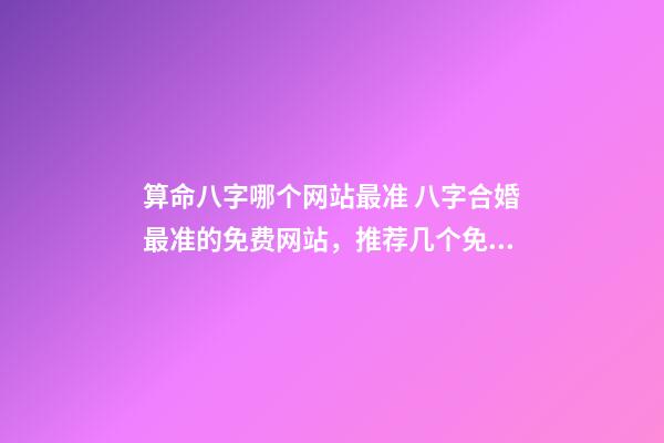 算命八字哪个网站最准 八字合婚最准的免费网站，推荐几个免费算八字的网站。